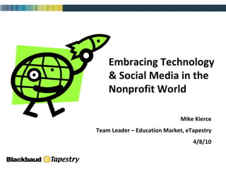 Embracing Technology & Social Media in the Nonprofit World Mike Kierce Team Leader – Education Market, eTapestry 4/8/10 