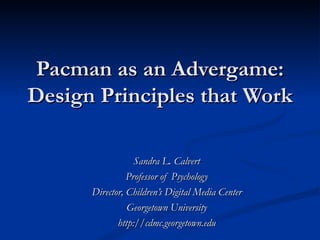 Pacman as an Advergame: Design Principles that Work Sandra L. Calvert Professor of Psychology Director, Children’s Digital Media Center Georgetown University http://cdmc.georgetown.edu 