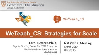 WeTeach_CS: Strategies for Scale
NSF CISE PI Meeting
March 2017
Denver, CO
Carol Fletcher, Ph.D.
Deputy Director, Center for STEM Education
The University of Texas at Austin
@drfletcher88
 