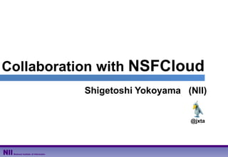 Collaboration with NSFCloud
Shigetoshi Yokoyama (NII)
@jxta
 