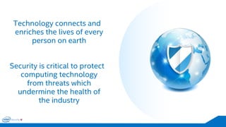 Technology connects and enriches the lives of every person on earth 
Security is critical to protect computing technology from threats which undermine the health of the industry  