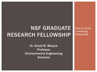 How to write
a winning
fellowship
NSF GRADUATE
RESEARCH FELLOWSHIP
Dr. David W. Mazyck
Professor
Environmental Engineering
Sciences
 