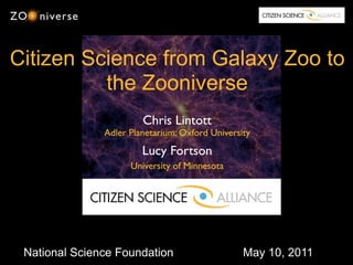 Citizen Science from Galaxy Zoo to
          the Zooniverse
                        Chris Lintott
               Adler Planetarium; Oxford University
                        Lucy Fortson
                     University of Minnesota




 National Science Foundation                     May 10, 2011
 