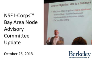 NSF I-Corps™
Bay Area Node
Advisory
Committee
Update
October 25, 2013

 