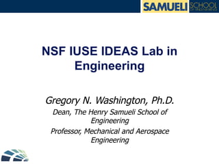 NSF IUSE IDEAS Lab in
Engineering
Gregory N. Washington, Ph.D.
Dean, The Henry Samueli School of
Engineering
Professor, Mechanical and Aerospace
Engineering
 