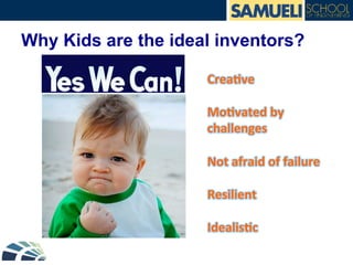 Why Kids are the ideal inventors?
Crea6ve	
  
	
  
Mo6vated	
  by	
  
challenges	
  	
  
	
  
Not	
  afraid	
  of	
  failure	
  
	
  
Resilient	
  	
  
	
  
Idealis6c	
  
 