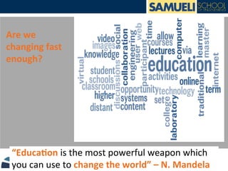 Are	
  we	
  
changing	
  fast	
  
enough?	
  
	
  	
  
“Educa6on	
  is	
  the	
  most	
  powerful	
  weapon	
  which	
  
you	
  can	
  use	
  to	
  change	
  the	
  world”	
  –	
  N.	
  Mandela	
  
 