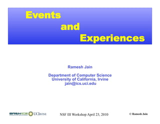 Events
      and
         Experiences

             Ramesh Jain

   Department of Computer Science
    University of California, Irvine
          jain@ics.uci.edu




        NSF III Workshop April 23, 2010   © Ramesh Jain
 