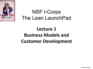 NSF I-Corps
The Lean LaunchPad

      Lecture 1
 Business Models and
Customer Development



                       Version 6/22/12
 