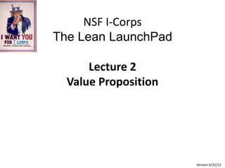 NSF I-Corps
The Lean LaunchPad

      Lecture 2
  Value Proposition




                      Version 6/22/12
 