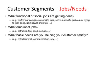 Customer Segments – Jobs/Needs
• What functional or social jobs are getting done?
   – (e.g. perform or complete a specifi...