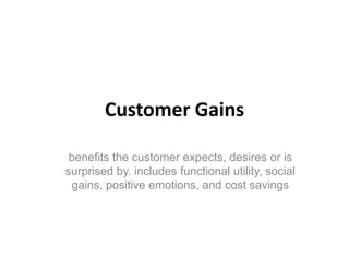 Customer Gains

 benefits the customer expects, desires or is
surprised by. includes functional utility, social
 gains, po...