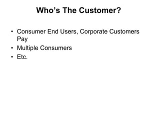 Who’s The Customer?

• Consumer End Users, Corporate Customers
  Pay
• Multiple Consumers
• Etc.
 