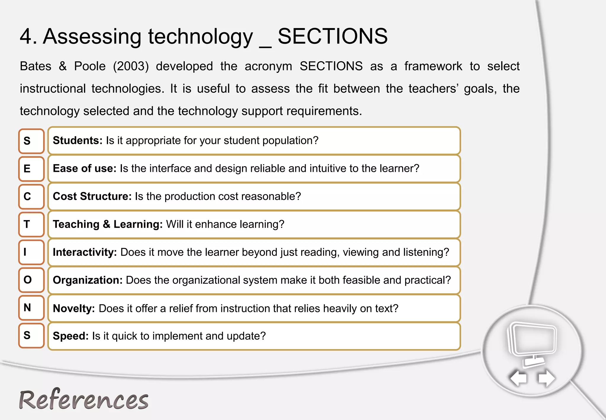 4. Assessing technology _ SECTIONS
Bates & Poole (2003) developed the acronym SECTIONS as a framework to select
instructional technologies. It is useful to assess the fit between the teachers’ goals, the
technology selected and the technology support requirements.
 