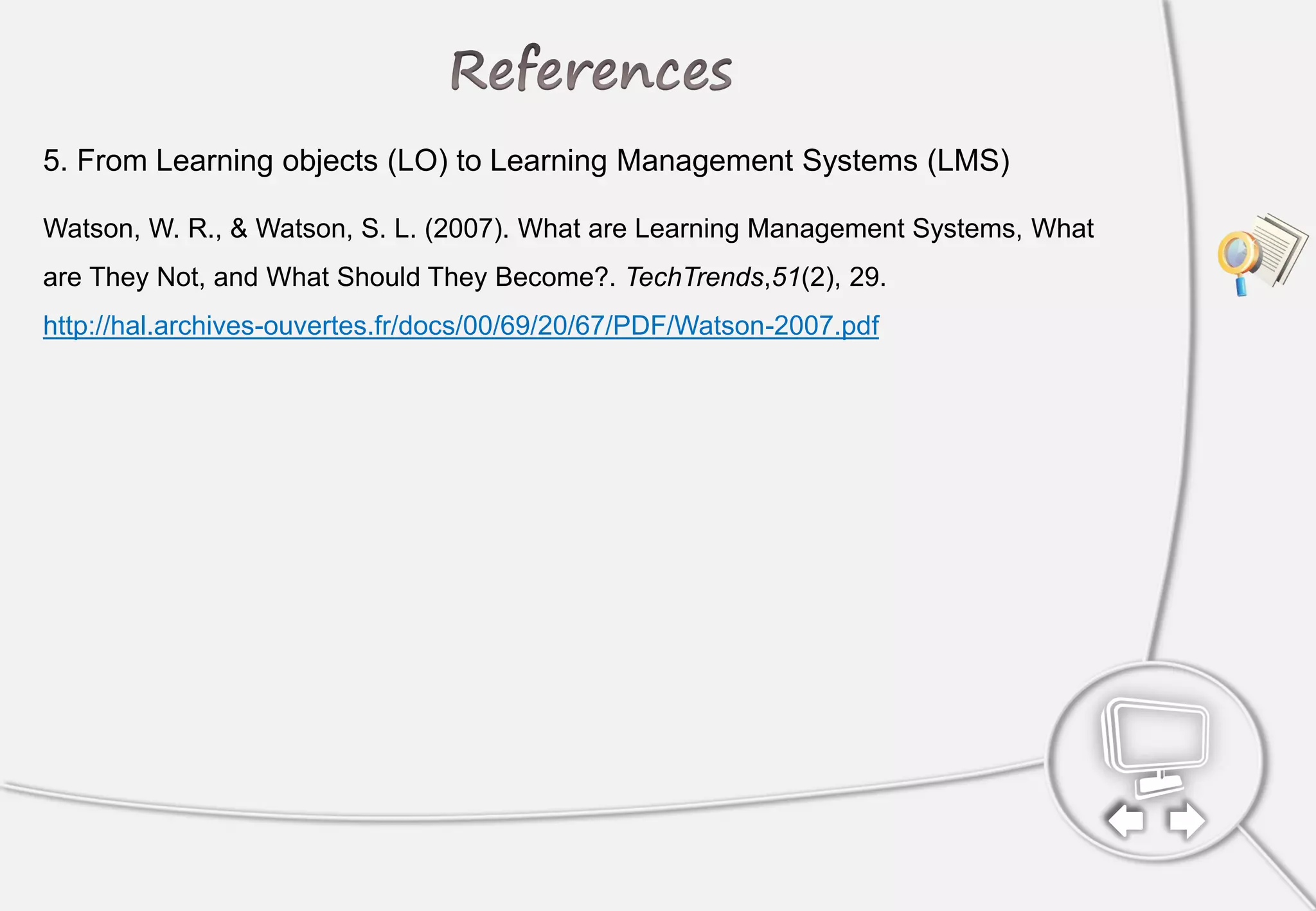Watson, W. R., & Watson, S. L. (2007). What are Learning Management Systems, What
are They Not, and What Should They Become?. TechTrends,51(2), 29.
http://hal.archives-ouvertes.fr/docs/00/69/20/67/PDF/Watson-2007.pdf
5. From Learning objects (LO) to Learning Management Systems (LMS)
 