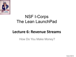 NSF I-Corps
The Lean LaunchPad

Lecture 6: Revenue Streams
  How Do You Make Money?




                             Version 7/22/12
 