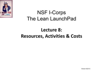 NSF I-Corps
  The Lean LaunchPad

        Lecture 8:
Resources, Activities & Costs




                            Version 6/22/12
 