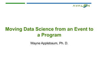 Moving Data Science from an Event to
a Program
Wayne Applebaum, Ph. D.
 