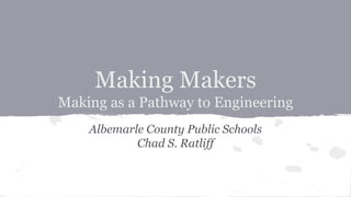 Making Makers
Making as a Pathway to Engineering
Albemarle County Public Schools
Chad S. Ratliff
 