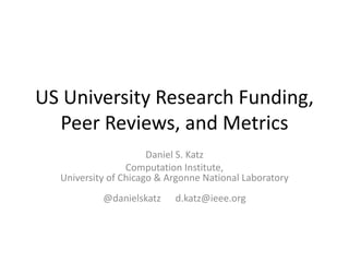 US University Research Funding,
Peer Reviews, and Metrics
Daniel S. Katz
Computation Institute,
University of Chicago & Argonne National Laboratory
@danielskatz d.katz@ieee.org
 