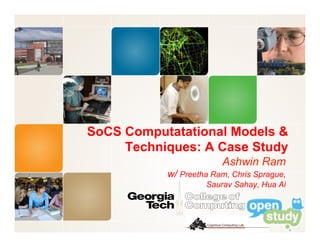 SoCS Computatational Models &
     Techniques: A Case Study
                        Ashwin Ram
           w/ Preetha Ram, Chris Sprague,
                    Saurav Sahay, Hua Ai
 