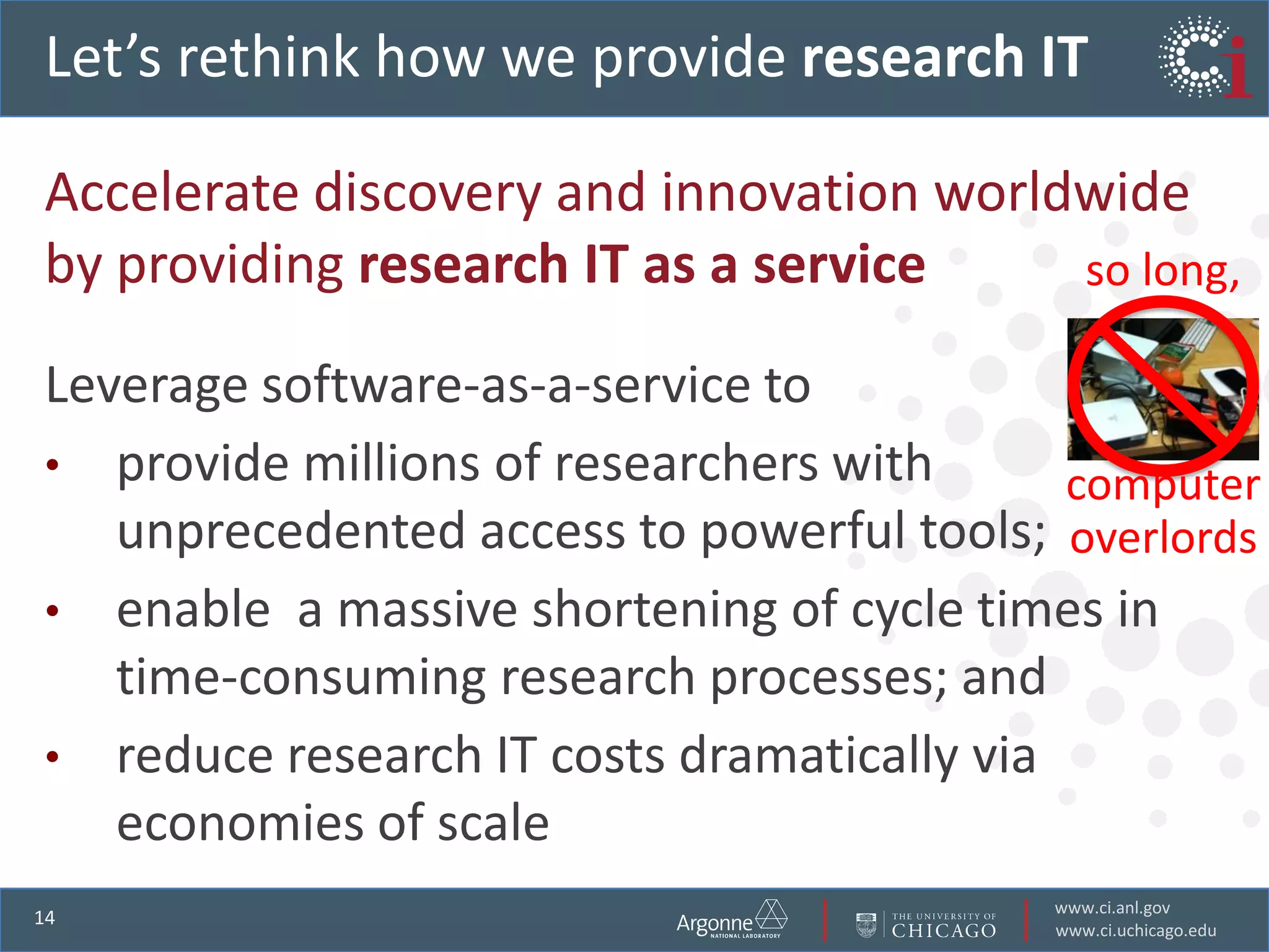 Let’s rethink how we provide research ITAccelerate discovery and innovation worldwide by providing research IT as a serviceLeverage software-as-a-service toprovide millions of researchers with unprecedented access to powerful tools; enable  a massive shortening of cycle times intime-consuming research processes; andreduce research IT costs dramatically via economies of scaleso long, computer overlords 