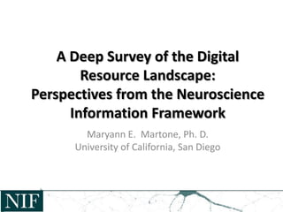 A Deep Survey of the Digital
Resource Landscape:
Perspectives from the Neuroscience
Information Framework
Maryann E. Martone, Ph. D.
University of California, San Diego
 