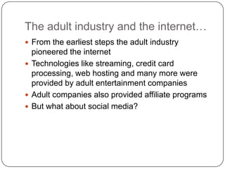 The adult industry and the internet…
 From the earliest steps the adult industry
pioneered the internet
 Technologies li...