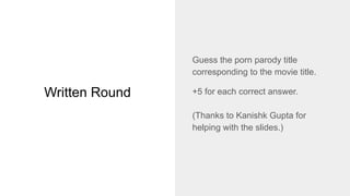 Written Round
Guess the porn parody title
corresponding to the movie title.
+5 for each correct answer.
(Thanks to Kanishk Gupta for
helping with the slides.)
 