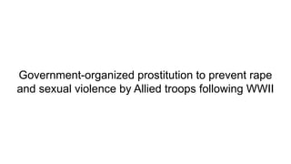 Government-organized prostitution to prevent rape
and sexual violence by Allied troops following WWII
 