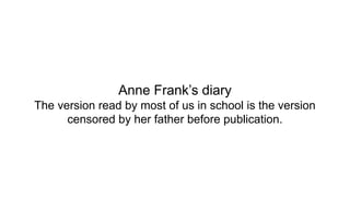 Anne Frank’s diary
The version read by most of us in school is the version
censored by her father before publication.
 