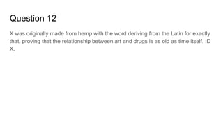 Question 12
X was originally made from hemp with the word deriving from the Latin for exactly
that, proving that the relationship between art and drugs is as old as time itself. ID
X.
 