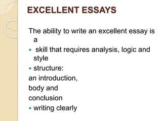 EXCELLENT ESSAYS
The ability to write an excellent essay is
a
 skill that requires analysis, logic and
style
 structure:
an introduction,
body and
conclusion
 writing clearly
 