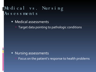 Medical vs. Nursing Assessments Medical assessments Target data pointing to pathologic conditions Nursing assessments Focus on the patient’s response to health problems 