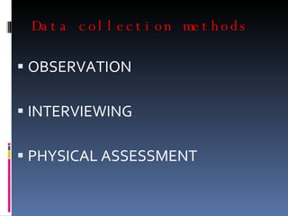 Data collection methods OBSERVATION INTERVIEWING  PHYSICAL ASSESSMENT 