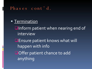 Phases cont’d. Termination Inform patient when nearing end of interview Ensure patient knows what will happen with info Offer patient chance to add anything 