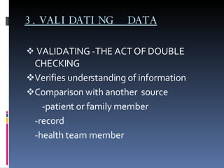 3.VALIDATING  DATA VALIDATING -THE ACT OF DOUBLE CHECKING Verifies understanding of information Comparison with another  source -patient or family member -record -health team member 