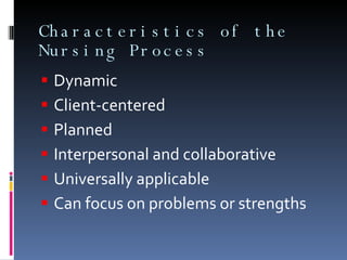 Characteristics of the Nursing Process Dynamic Client-centered Planned Interpersonal and collaborative Universally applicable Can focus on problems or strengths 