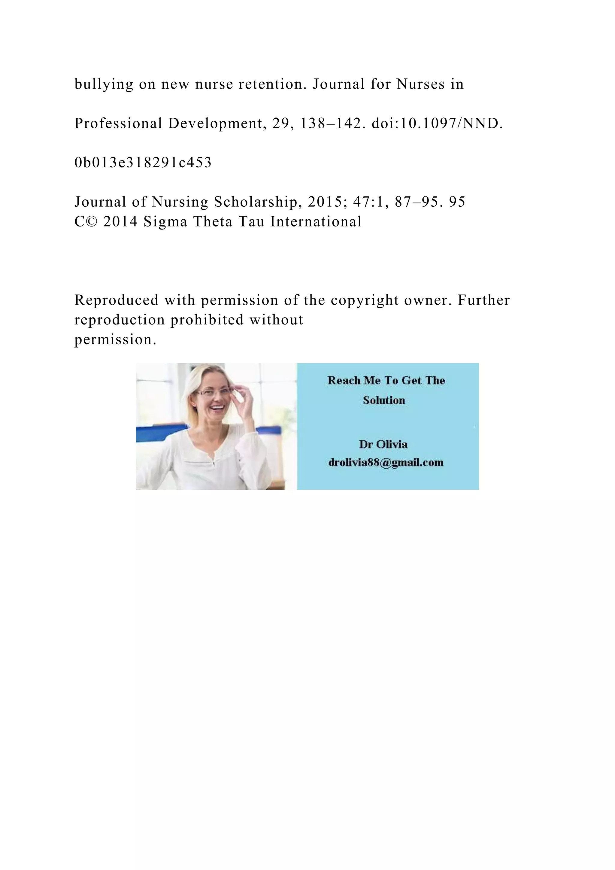 bullying on new nurse retention. Journal for Nurses in
Professional Development, 29, 138–142. doi:10.1097/NND.
0b013e318291c453
Journal of Nursing Scholarship, 2015; 47:1, 87–95. 95
C© 2014 Sigma Theta Tau International
Reproduced with permission of the copyright owner. Further
reproduction prohibited without
permission.
 