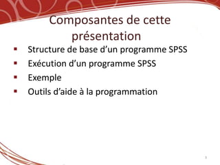 Composantes de cette
           présentation
   Structure de base d’un programme SPSS
   Exécution d’un programme SPSS
   Exemple
   Outils d’aide à la programmation




                                            3
 
