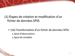 (1) Étapes de création et modification d’un
  fichier de données SPSS

   (1b) Transformation d’un fichier de données SPSS
      Ajout d’observations
      Ajout de variables




                                                       37
 