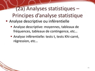 (2a) Analyses statistiques –
   Principes d’analyse statistique
 Analyse descriptive ou inférentielle
   Analyse descriptive: moyennes, tableaux de
    fréquences, tableaux de contingence, etc…
   Analyse inférentielle: tests t, tests Khi-carré,
    régression, etc…




                                                       44
 