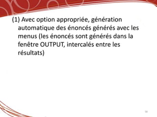 (1) Avec option appropriée, génération
  automatique des énoncés générés avec les
  menus (les énoncés sont générés dans la
  fenêtre OUTPUT, intercalés entre les
  résultats)




                                             58
 