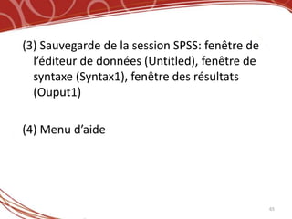 (3) Sauvegarde de la session SPSS: fenêtre de
  l’éditeur de données (Untitled), fenêtre de
  syntaxe (Syntax1), fenêtre des résultats
  (Ouput1)

(4) Menu d’aide




                                                65
 
