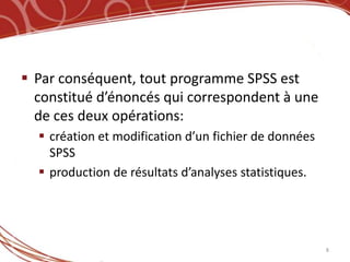  Par conséquent, tout programme SPSS est
  constitué d’énoncés qui correspondent à une
  de ces deux opérations:
   création et modification d’un fichier de données
    SPSS
   production de résultats d’analyses statistiques.




                                                       8
 
