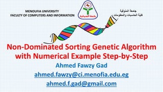 Non-Dominated Sorting Genetic Algorithm
with Numerical Example Step-by-Step
Ahmed Fawzy Gad
ahmed.fawzy@ci.menofia.edu.eg
ahmed.f.gad@gmail.com
MENOUFIA UNIVERSITY
FACULTY OF COMPUTERS AND INFORMATION
‫المنوفية‬ ‫جامعة‬
‫الحاسبات‬ ‫كلية‬‫والمعلومات‬‫المنوفية‬ ‫جامعة‬
 