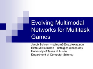 Evolving Multimodal
Networks for Multitask
Games
Jacob Schrum – schrum2@cs.utexas.edu
Risto Miikkulainen – risto@cs.utexas.edu
University of Texas at Austin
Department of Computer Science
 