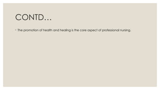CONTD…
◦ The promotion of health and healing is the core aspect of professional nursing.
 