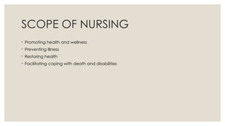 SCOPE OF NURSING
◦ Promoting health and wellness
◦ Preventing Illness
◦ Restoring health
◦ Facilitating coping with death and disabilities
 