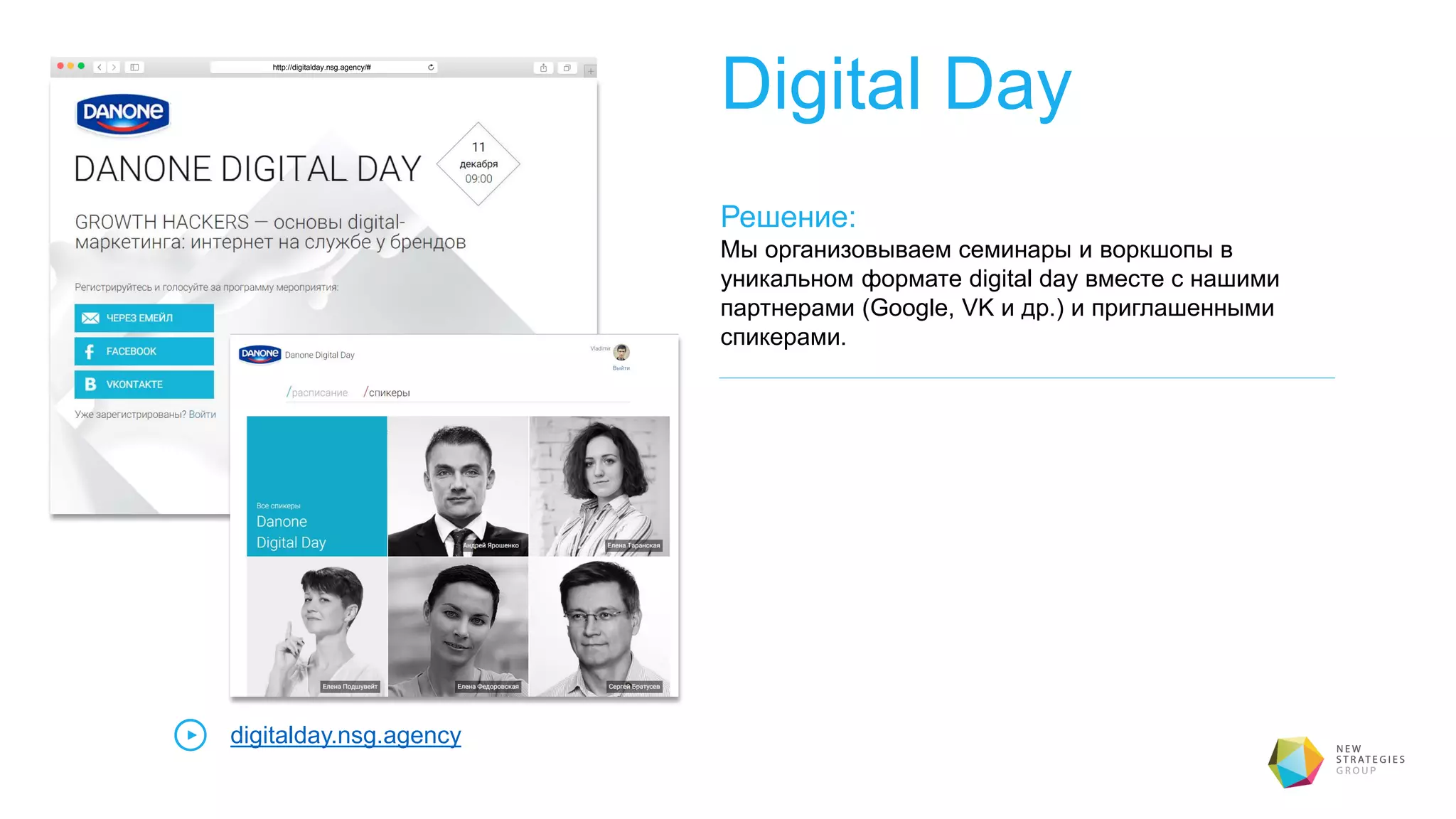 Digital Day
Решение:
Мы организовываем семинары и воркшопы в
уникальном формате digital day вместе с нашими
партнерами (Google, VK и др.) и приглашенными
спикерами.
digitalday.nsg.agency
http://digitalday.nsg.agency/#
 